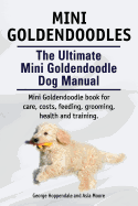 Mini Goldendoodles. the Ultimate Mini Goldendoodle Dog Manual. Miniature Goldendoodle Book for Care, Costs, Feeding, Grooming, Health and Training.