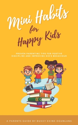 Mini Habits for Happy Kids: Proven Parenting Tips for Positive Discipline and Improving Kids' Behavior - Ekine-Ogunlana, Bukky