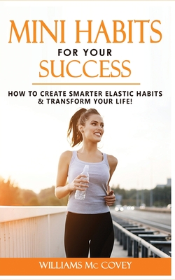 Mini Habits for Your Success: How to Create Smarter Elastic Habits and Transform Your Life! 7 High Performance and Effective Atomic Blueprint Stacking-Habits! - MC Covey, Williams