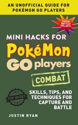 Mini Hacks for Pokmon GO Players: Combat: Skills, Tips, and Techniques for Capture and Battle - Ryan, Justin