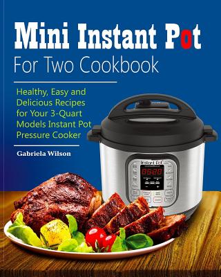 Mini Instant Pot For Two Cookbook: Healthy, Easy and Delicious Recipes for Instant Pot Duo Mini 3 Qt 7-in-1 Multi- Use Programmable Pressure Cooker - Wilson, Gabriela