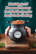 Mini Magic: 95 Homemade Instant Pot Mini Recipes for Small-Scale Cooking