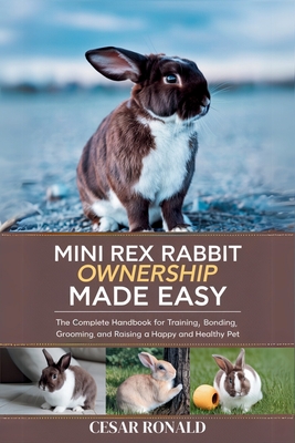Mini Rex Rabbit Ownership Made Easy: The Complete Handbook For Training, Bonding, Grooming and Raising a Happy And Healthy Pet - Ronald, Cesar