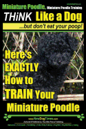 Miniature Poodle, Miniature Poodle Training Think Like a Dog...but don't eat your poop!: Here's EXACTLY How to TRAIN Your Miniature Poodle