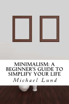 Minimalism: A Beginner's Guide to Simplify Your Life - Lund, Michael, Professor