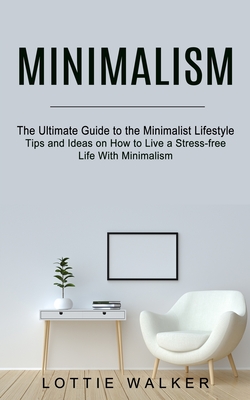 Minimalism: The Ultimate Guide to the Minimalist Lifestyle (Tips and Ideas on How to Live a Stress-free Life With Minimalism) - Walker, Lottie