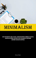 Minimalism: With This Insightful Guide, You Will Learn How Adopting A Minimalist Lifestyle Can Not Only Improve Your Health But Also Increase Your Income And Bring You Greater Happiness