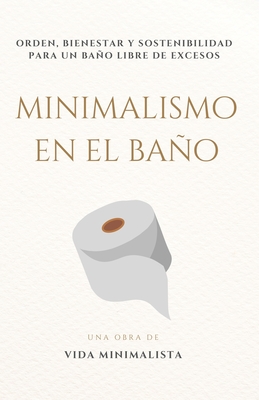 Minimalismo en el Bao: Simplifica tu Espacio y Transforma tu Rutina: Orden, bienestar y sostenibilidad para un bao libre de excesos - Minimalista, Vida