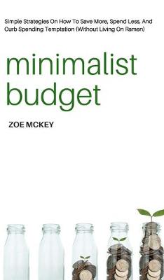 Minimalist Budget: Simple Strategies On How To Save More, Spend Less, And Curb Spending Temptation (Without Living On Ramen) - McKey, Zoe