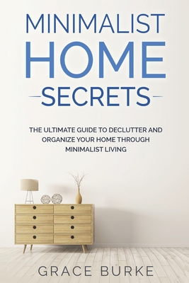 Minimalist Home Secrets: The Ultimate Guide To Declutter and Organize Your Home Through Minimalist Living - Burke, Grace