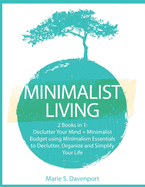 Minimalist Living: 2 Books in 1: Declutter Your Mind + Minimalist Budget Using Minimalism Essentials to Declutter, Organize and Simplify Your Life