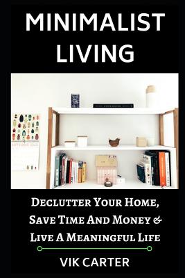 Minimalist Living - 33 Tips to Easily Declutter Your Home, Save Time and Money & Live a Meaningful Life: - A Guide to Minimalism - Carter, Vik