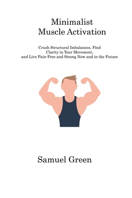 Minimalist Muscle Activation: Crush Structural Imbalances, Find Clarity in Your Movement, and Live Pain-Free and Strong Now and in the Future - Green, Samuel