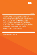Mining and Mine Ventilation: A Practical Handbook on the Physics and Chemistry of Mining and Mine Ventilation for Vocational Schools, and for Those Qualifying for Mine Foreman and Mine Inspector Certificates
