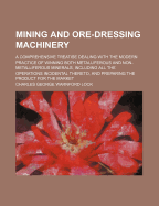 Mining and Ore-Dressing Machinery: A Comprehensive Treatise Dealing with the Modern Practice of Winning Both Metalliferous and Non-Metalliferous Minerals, Including All the Operations Incidental Thereto, and Preparing the Product for the Market