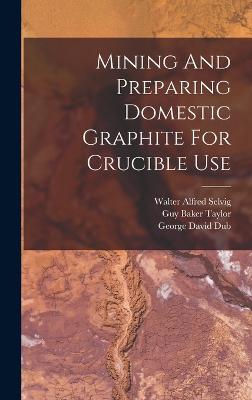 Mining And Preparing Domestic Graphite For Crucible Use - Dub, George David, and Frederick Galloway Moses (Creator), and Guy Baker Taylor (Creator)