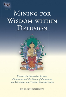 Mining for Wisdom within Delusion: Maitreya's "Distinction between Phenomena and the Nature of Phenomena" and Its Indian and Tibetan Commentaries - Brunnholzl, Karl