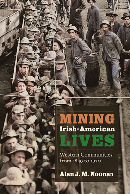 Mining Irish-American Lives: Western Communities from 1849 to 1920 Volume 1 - Noonan, Alan J M