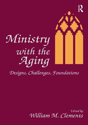 Ministry With the Aging: Designs, Challenges, Foundations - Clements, William M