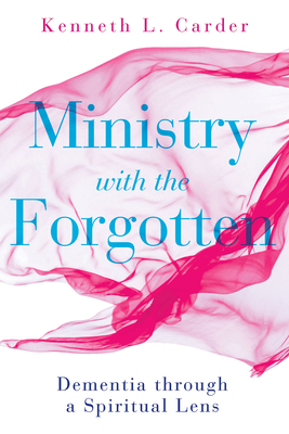 Ministry with the Forgotten: Dementia Through a Spiritual Lens - Carder, Kenneth L, and Carter, Kenneth H