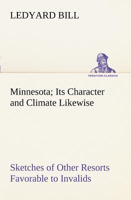 Minnesota; Its Character and Climate Likewise Sketches of Other Resorts Favorable to Invalids; Together With Copious Notes on Health; Also Hints to Tourists and Emigrants. - Bill, Ledyard