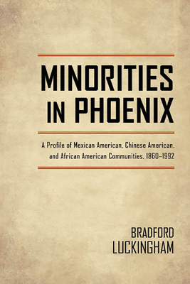 Minorities in Phoenix: A Profile of Mexican American, Chinese American, and African American Communities, 1860-1992 - Luckingham, Bradford
