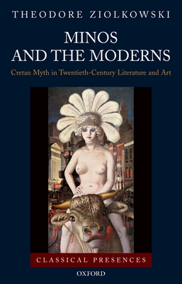 Minos and the Moderns: Cretan Myth in Twentieth-Century Literature and Art - Ziolkowski, Theodore