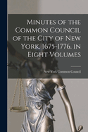 Minutes of the Common Council of the City of New York, 1675-1776. in Eight Volumes