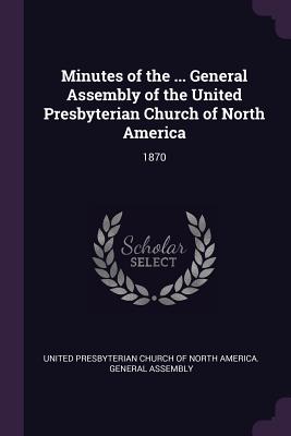 Minutes of the ... General Assembly of the United Presbyterian Church of North America: 1870 - United Presbyterian Church of North Amer (Creator)