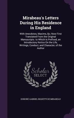 Mirabeau's Letters During His Residence in England: With Anecdotes, Maxims, &c; Now First Translated From the Original Manuscripts. to Which Is Prefixed, an Introductory Notice On the Life, Writings, Conduct, and Character, of the Author - de Mirabeau, Honor-Gabriel Riquetti