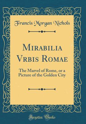 Mirabilia Vrbis Romae: The Marvel of Rome, or a Picture of the Golden City (Classic Reprint) - Nichols, Francis Morgan