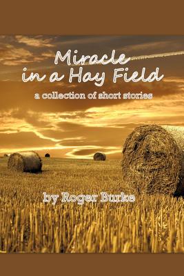 Miracle in a Hay Field: A Collection of Short Stories - Burke, Roger