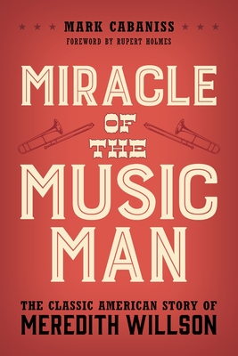 Miracle of the Music Man: The Classic American Story of Meredith Willson - Cabaniss, Mark, and Holmes, Rupert (Foreword by)