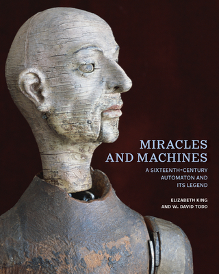 Miracles and Machines: A Sixteenth-Century Automaton and Its Legend - King, Elizabeth, and Todd, W. David, and Purcell, Rosamond (Photographer)