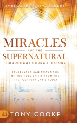 Miracles and the Supernatural Throughout Church History: Remarkable Manifestations of the Holy Spirit From the First Century Until Today - Cooke, Tony, and Renner, Rick (Foreword by)