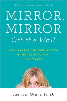 Mirror, Mirror Off the Wall: How I Learned to Love My Body by Not Looking at It for a Year - Gruys, Kjerstin