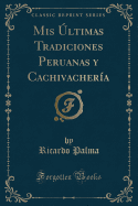 MIS ?ltimas Tradiciones Peruanas Y Cachivacher?a (Classic Reprint)