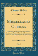 Miscellanea Curiosa, Vol. 3: Containing a Collection of Curious Travels, Voyages, and Natural Histories of Countries, as They Have Been Delivered in to the Royal Society (Classic Reprint)
