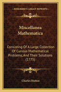 Miscellanea Mathematica: Consisting Of A Large Collection Of Curious Mathematical Problems, And Their Solutions (1775)