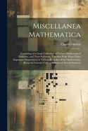 Miscellanea Mathematica: Consisting of a Large Collection of Curious Mathematical Problems, and Their Solutions. Together With Many Other Important Disquisitions in Various Branches of the Mathematics. Being the Literary Correspondence of Several Eminent