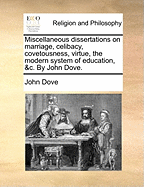 Miscellaneous Dissertations on Marriage, Celibacy, Covetousness, Virtue, the Modern System of Education, &C. by John Dove.