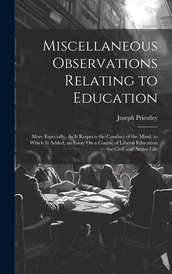 Miscellaneous Observations Relating to Education: More Especially, As It Respects the Conduct of the Mind. to Which Is Added, an Essay On a Course of Liberal Education for Civil and Active Life - Priestley, Joseph