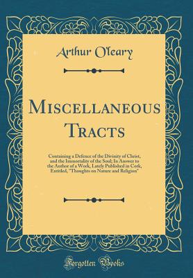 Miscellaneous Tracts: Containing a Defence of the Divinity of Christ, and the Immortality of the Soul; In Answer to the Author of a Work, Lately Published in Cork, Entitled, "thoughts on Nature and Religion" (Classic Reprint) - O'Leary, Arthur