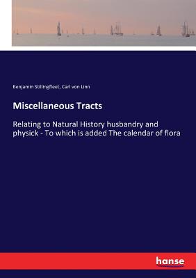 Miscellaneous Tracts: Relating to Natural History husbandry and physick - To which is added The calendar of flora - Stillingfleet, Benjamin, and Linn, Carl Von