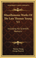 Miscellaneous Works Of The Late Thomas Young V2: Including His Scientific Memoirs