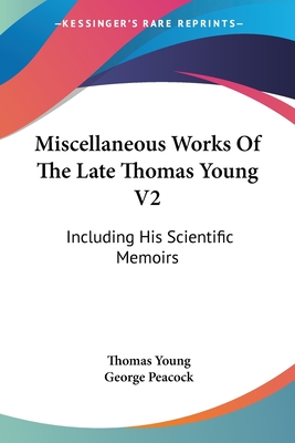 Miscellaneous Works Of The Late Thomas Young V2: Including His Scientific Memoirs - Young, Thomas, and Peacock, George (Editor)