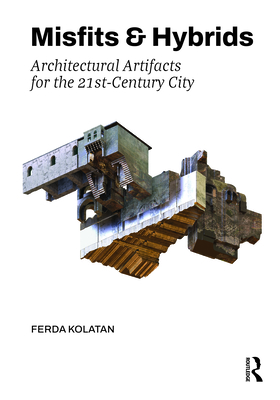 Misfits & Hybrids: Architectural Artifacts for the 21st-Century City - Kolatan, Ferda