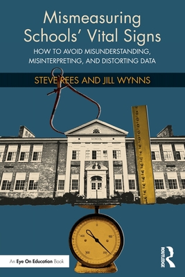 Mismeasuring Schools' Vital Signs: How to Avoid Misunderstanding, Misinterpreting, and Distorting Data - Rees, Steve, and Wynns, Jill
