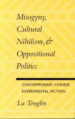 Misogyny, Cultural Nihilism, and Oppositional Politics: Contemporary Chinese Experimental Fiction - Lu, Tonglin