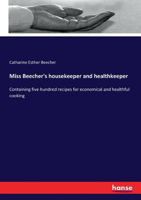 Miss Beecher's housekeeper and healthkeeper: Containing five hundred recipes for economical and healthful cooking - Beecher, Catharine Esther